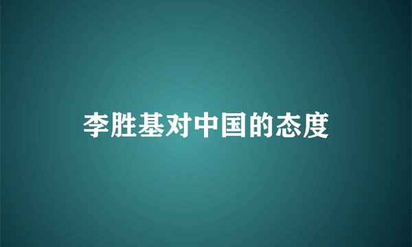 李胜基对中国的态度