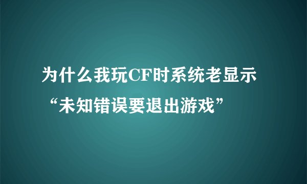 为什么我玩CF时系统老显示“未知错误要退出游戏”
