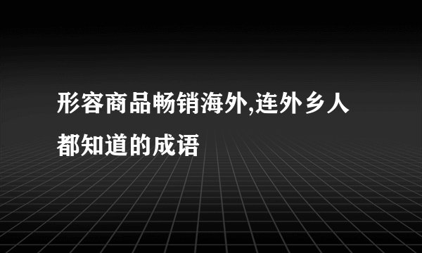 形容商品畅销海外,连外乡人都知道的成语