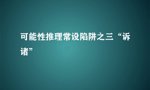 可能性推理常设陷阱之三“诉诸”