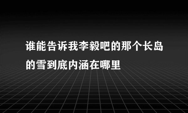谁能告诉我李毅吧的那个长岛的雪到底内涵在哪里