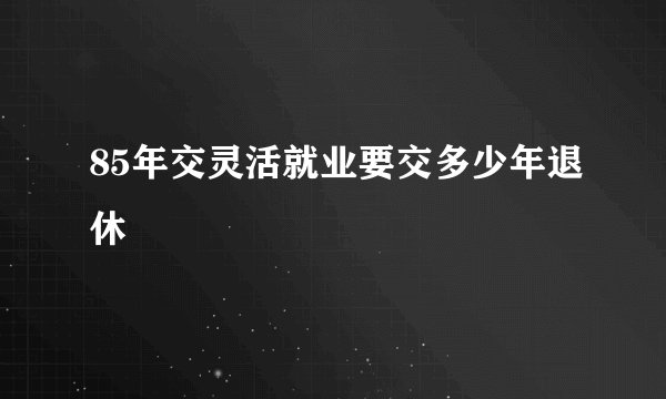 85年交灵活就业要交多少年退休