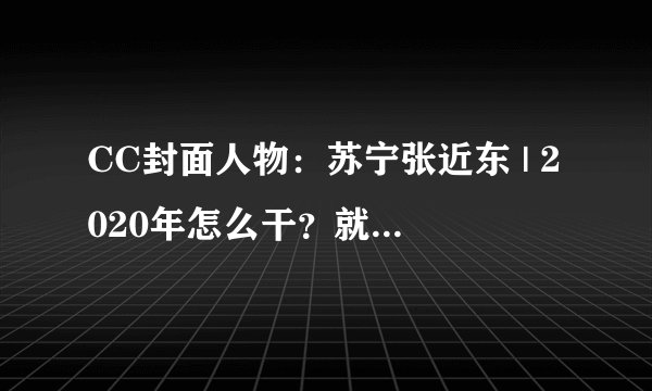 CC封面人物：苏宁张近东 | 2020年怎么干？就三个字“强！执！行！”