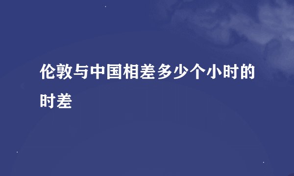 伦敦与中国相差多少个小时的时差