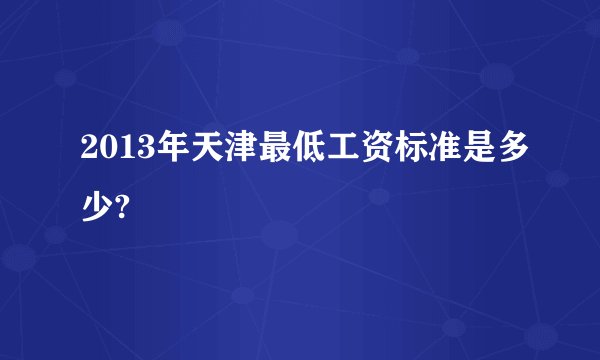 2013年天津最低工资标准是多少?