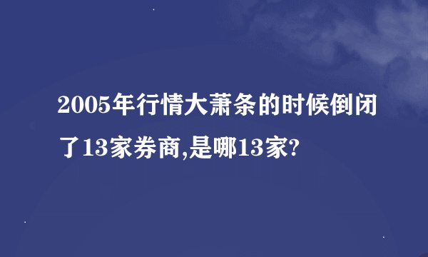 2005年行情大萧条的时候倒闭了13家券商,是哪13家?