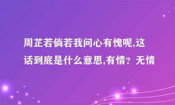 周芷若倘若我问心有愧呢,这话到底是什么意思,有情？无情