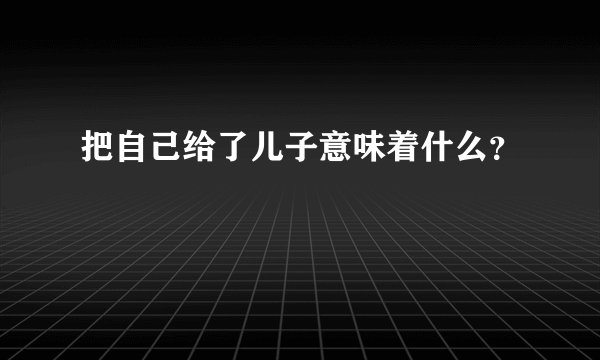 把自己给了儿子意味着什么？