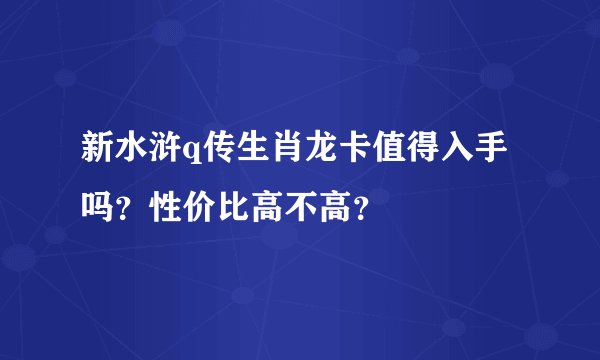 新水浒q传生肖龙卡值得入手吗？性价比高不高？