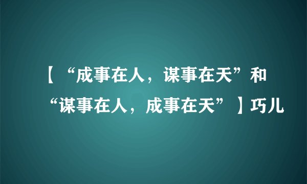 【“成事在人，谋事在天”和“谋事在人，成事在天”】巧儿