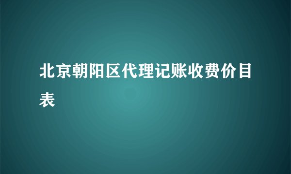 北京朝阳区代理记账收费价目表