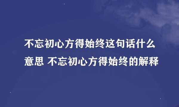 不忘初心方得始终这句话什么意思 不忘初心方得始终的解释