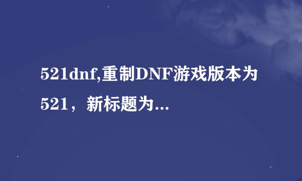 521dnf,重制DNF游戏版本为521，新标题为：「521DNF」。