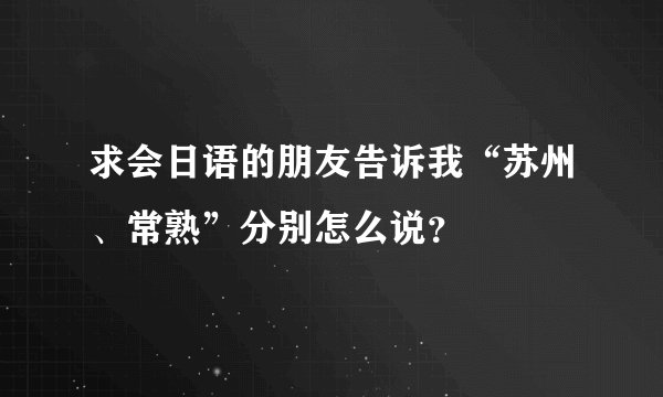 求会日语的朋友告诉我“苏州、常熟”分别怎么说？