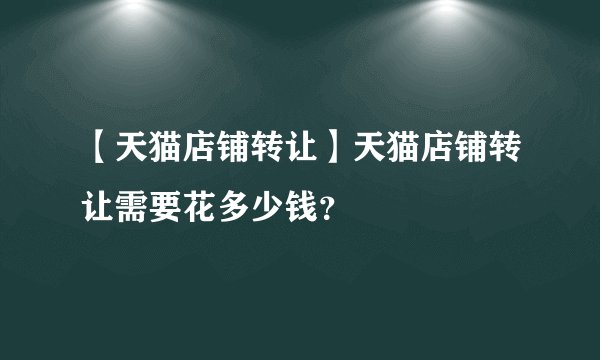 【天猫店铺转让】天猫店铺转让需要花多少钱？
