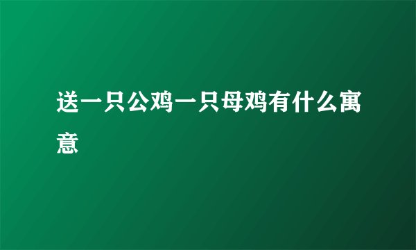 送一只公鸡一只母鸡有什么寓意