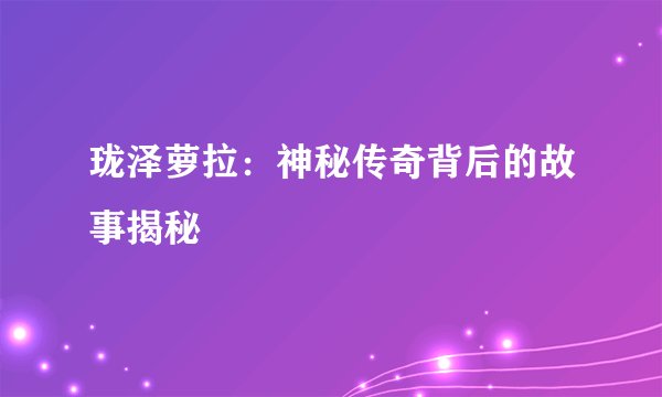 珑泽萝拉：神秘传奇背后的故事揭秘