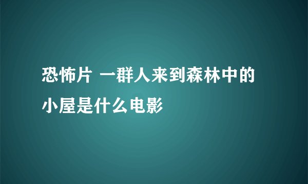 恐怖片 一群人来到森林中的小屋是什么电影