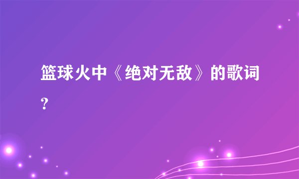 篮球火中《绝对无敌》的歌词？