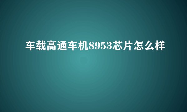 车载高通车机8953芯片怎么样
