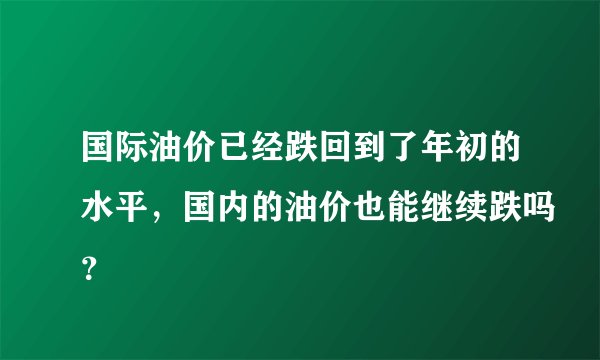 国际油价已经跌回到了年初的水平，国内的油价也能继续跌吗？
