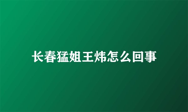 长春猛姐王炜怎么回事