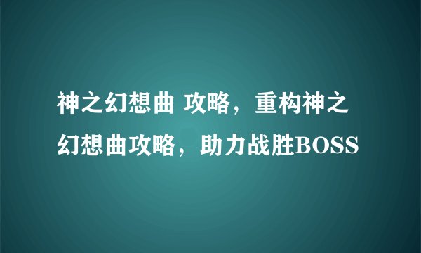 神之幻想曲 攻略，重构神之幻想曲攻略，助力战胜BOSS