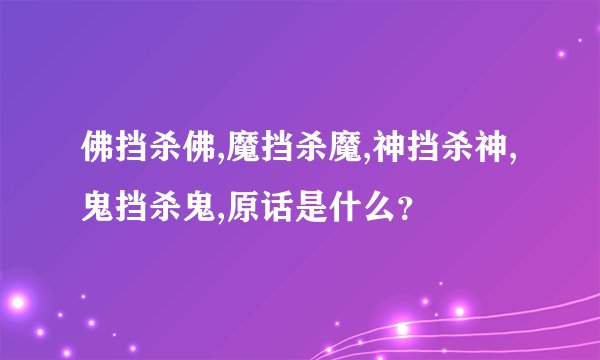 佛挡杀佛,魔挡杀魔,神挡杀神,鬼挡杀鬼,原话是什么？