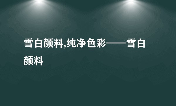 雪白颜料,纯净色彩——雪白颜料