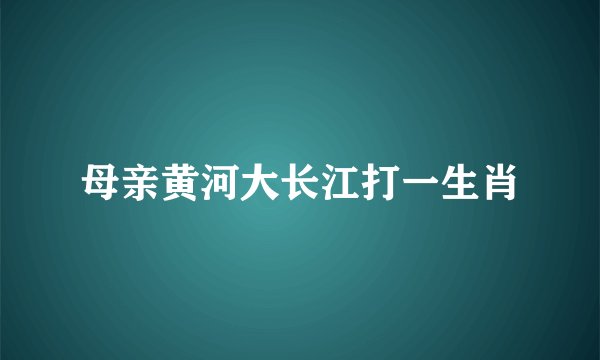 母亲黄河大长江打一生肖