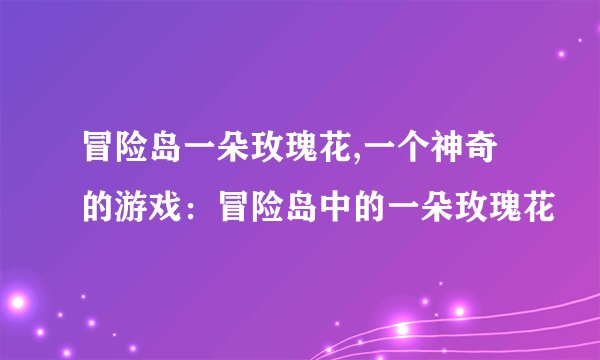 冒险岛一朵玫瑰花,一个神奇的游戏：冒险岛中的一朵玫瑰花