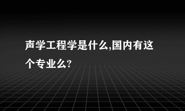 声学工程学是什么,国内有这个专业么?