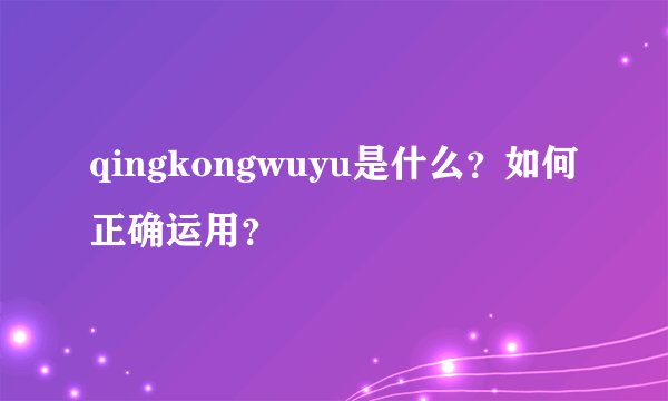qingkongwuyu是什么？如何正确运用？