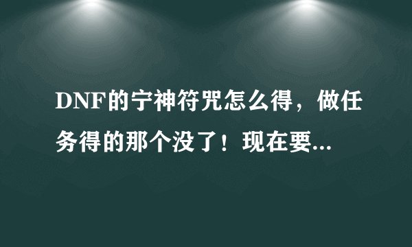 DNF的宁神符咒怎么得，做任务得的那个没了！现在要去哪里得到？