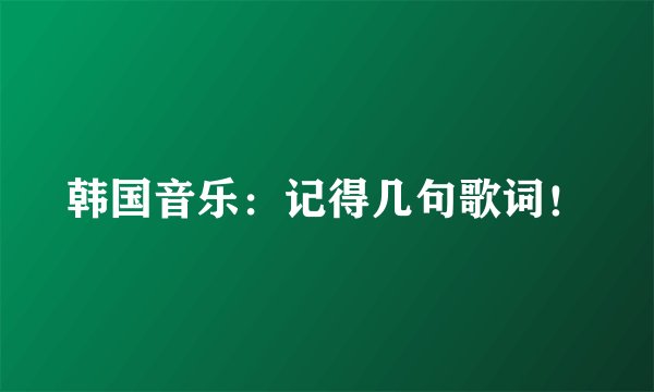 韩国音乐：记得几句歌词！