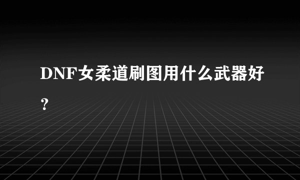 DNF女柔道刷图用什么武器好？