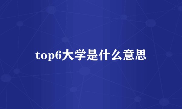 top6大学是什么意思