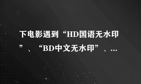 下电影遇到“HD国语无水印”、“BD中文无水印”、