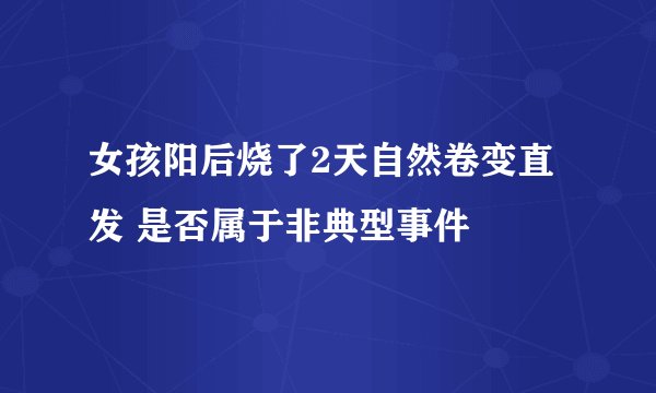 女孩阳后烧了2天自然卷变直发 是否属于非典型事件
