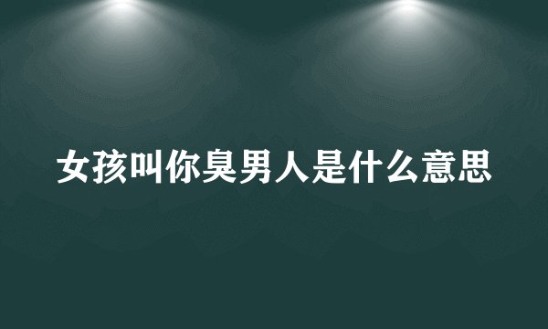 女孩叫你臭男人是什么意思
