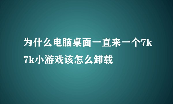 为什么电脑桌面一直来一个7k7k小游戏该怎么卸载