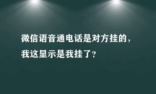 微信语音通电话是对方挂的，我这显示是我挂了？