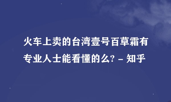 火车上卖的台湾壹号百草霜有专业人士能看懂的么? - 知乎
