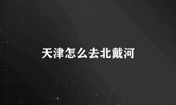 天津怎么去北戴河