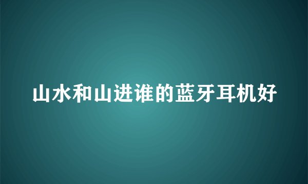 山水和山进谁的蓝牙耳机好