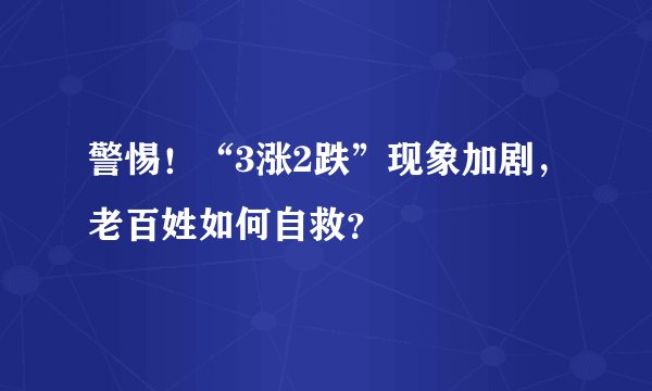 警惕！“3涨2跌”现象加剧，老百姓如何自救？