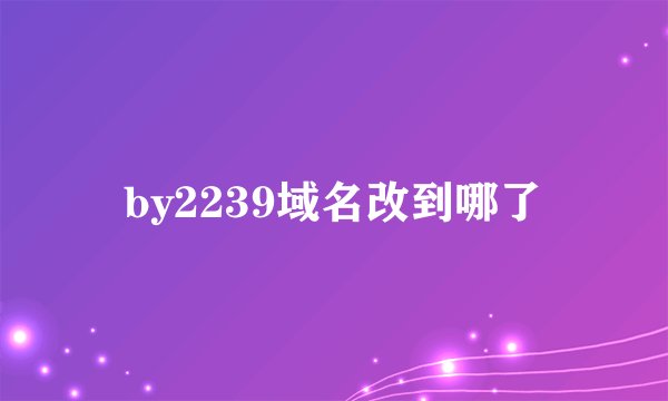 by2239域名改到哪了