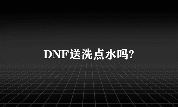 DNF送洗点水吗?