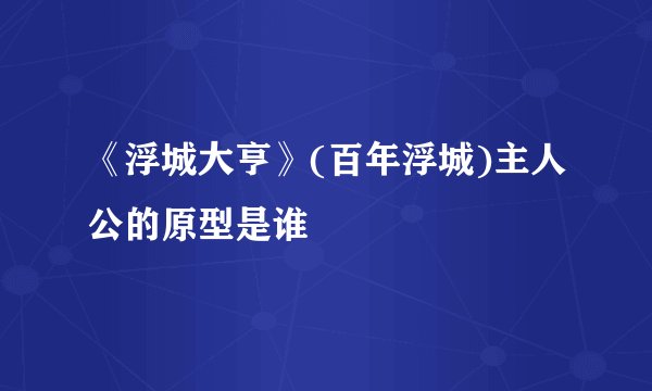 《浮城大亨》(百年浮城)主人公的原型是谁