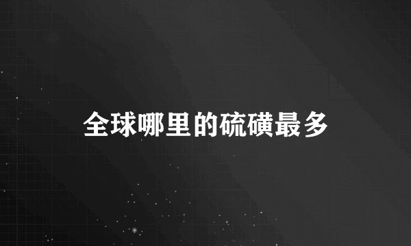 全球哪里的硫磺最多